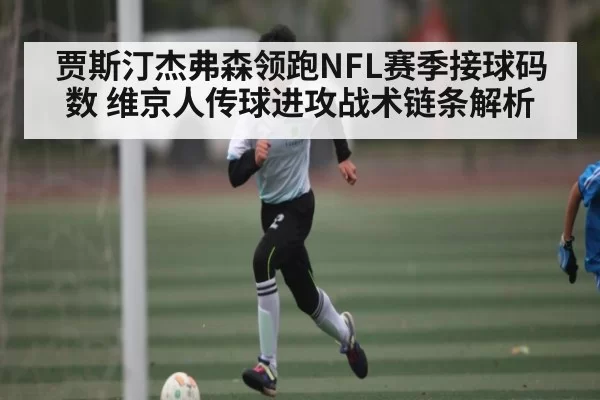 贾斯汀杰弗森领跑NFL赛季接球码数 维京人传球进攻战术链条解析
