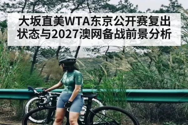 大坂直美WTA东京公开赛复出状态与2027澳网备战前景分析
