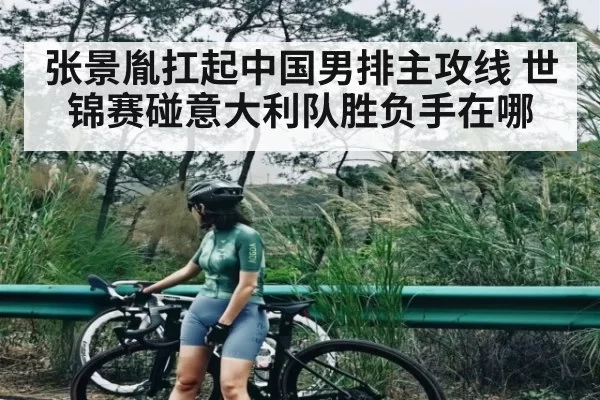 张景胤扛起中国男排主攻线 世锦赛碰意大利队胜负手在哪
