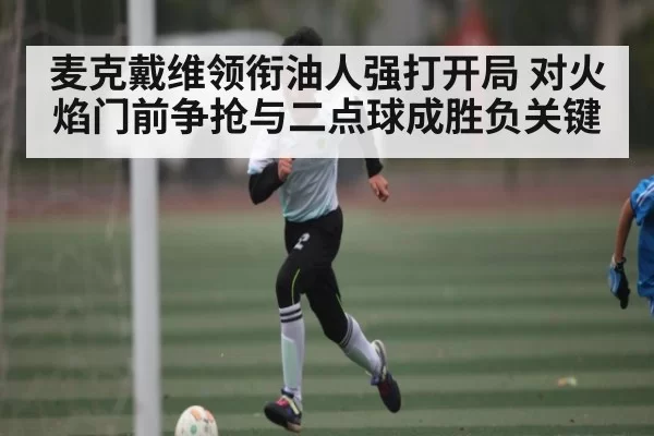 麦克戴维领衔油人强打开局 对火焰门前争抢与二点球成胜负关键